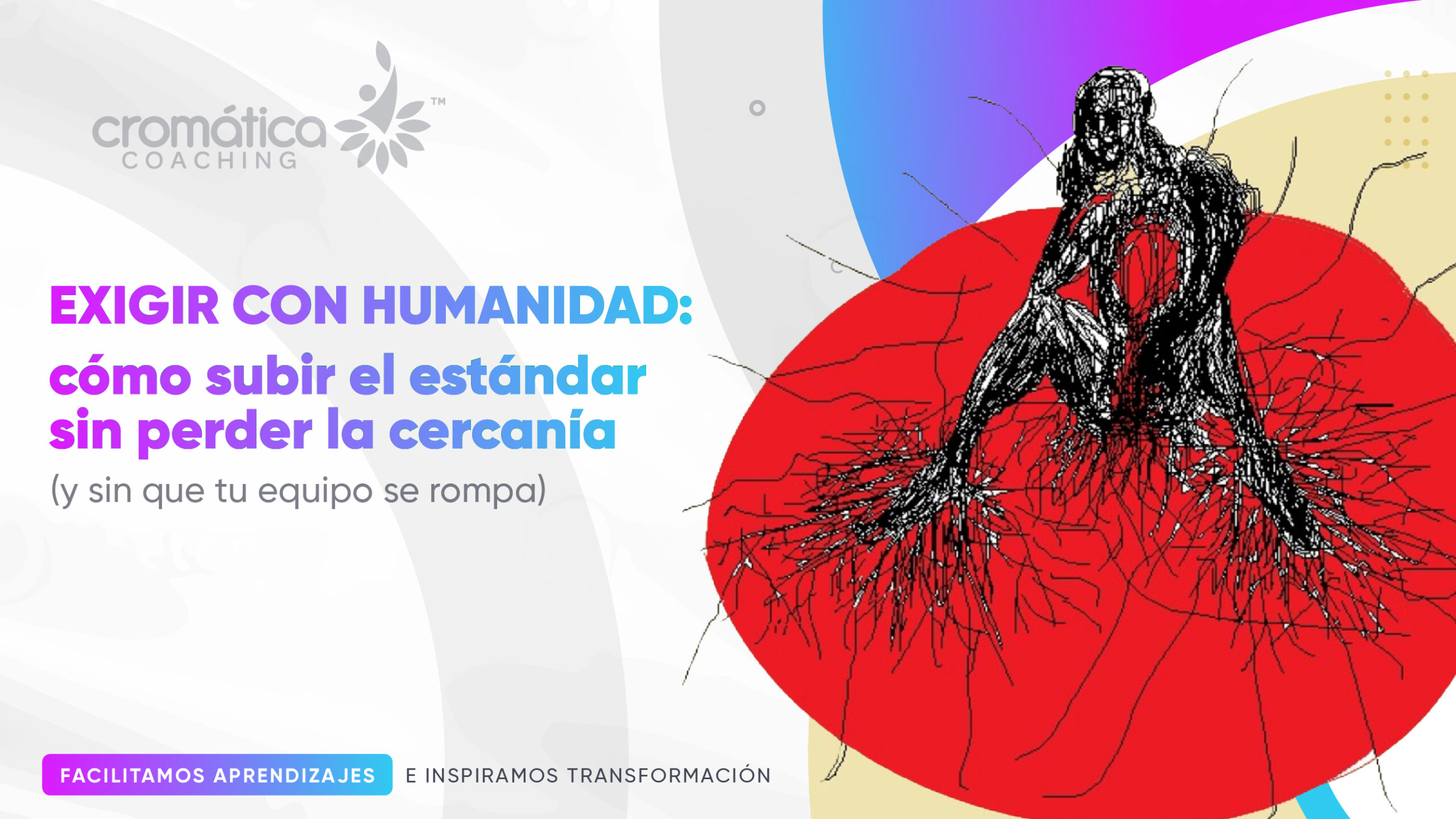 Exigir con humanidad: cómo subir el estándar sin perder la cercanía (y sin que tu equipo se rompa)